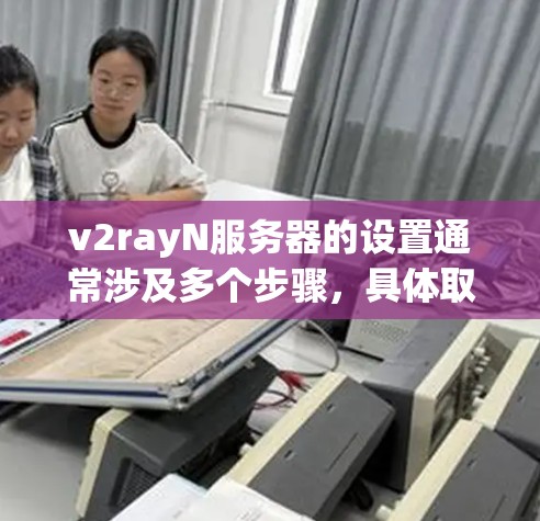 v2rayN服务器的设置通常涉及多个步骤,具体取决于你使用的版本和管理方式。以下是一些常见的配置设置步骤,假设你是使用一个类似于V2rayN的服务器管理工具或配置文件
