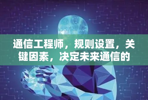 通信工程师，规则设置，关键因素，决定未来通信的未来