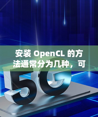 安装 OpenCL 的方法通常分为几种,可以根据你的开发环境和资源选择。以下是一些常见方法和步骤