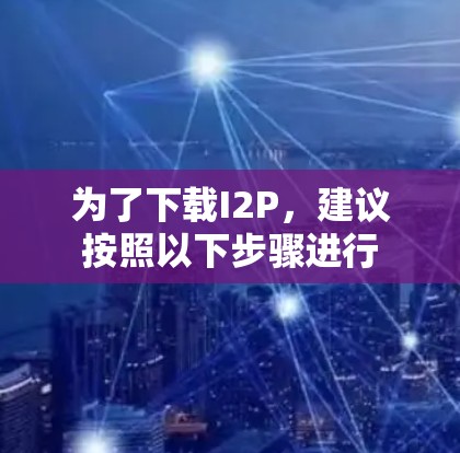 为了下载I2P，建议按照以下步骤进行