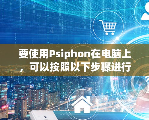 要使用Psiphon在电脑上，可以按照以下步骤进行