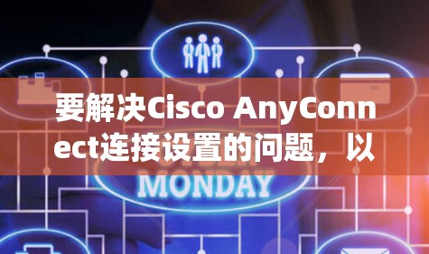 要解决Cisco AnyConnect连接设置的问题，以下是一些常见的解决步骤和方法