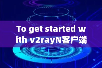 To get started with v2rayN客户端,follow this organized plan: