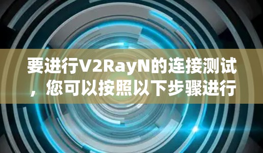 要进行V2RayN的连接测试,您可以按照以下步骤进行