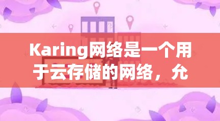 Karing网络是一个用于云存储的网络，允许用户通过网络共享文件，如文档、图片、视频等。以下是对Karing网络的详细介绍，涵盖基本设置、文件管理、权限和安全等