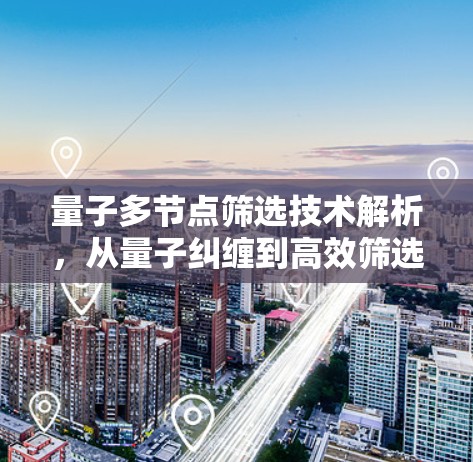 量子多节点筛选技术解析,从量子纠缠到高效筛选方案