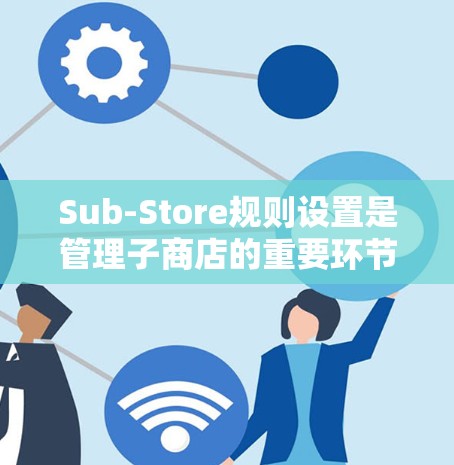Sub-Store规则设置是管理子商店的重要环节,确保其高效运作。以下是对Sub-Store规则设置的详细步骤和建议