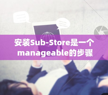 安装Sub-Store是一个 manageable的步骤,以下是一步步的指南