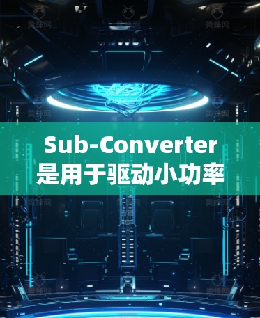 Sub-Converter是用于驱动小功率电机或小型电动机的设备,通常由二极管、二极管连接器、调节器和输出设计组成。以下是详细的使用指南