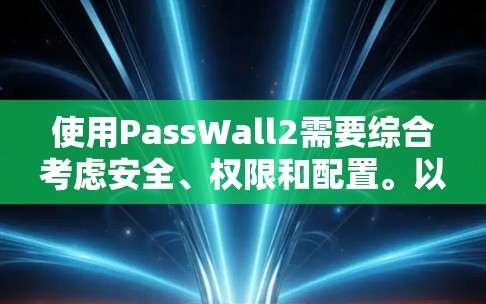 使用PassWall2需要综合考虑安全、权限和配置。以下是详细的步骤指南，帮助你有效使用PassWall2