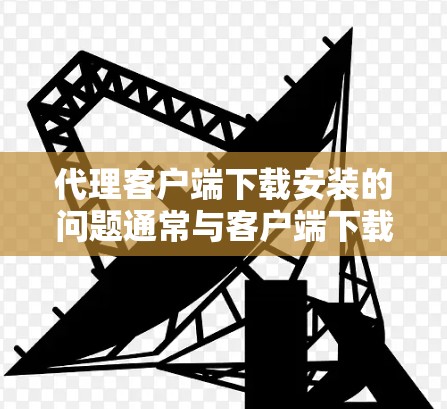 代理客户端下载安装的问题通常与客户端下载过程中的延迟、网络环境不支持远程下载，或者客户端依赖特定的代理版本等有关。以下是一些常见解决办法
